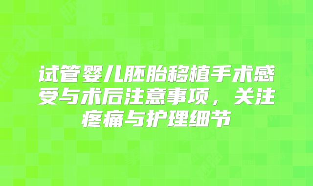 试管婴儿胚胎移植手术感受与术后注意事项，关注疼痛与护理细节