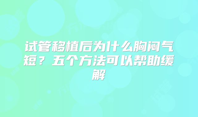 试管移植后为什么胸闷气短？五个方法可以帮助缓解