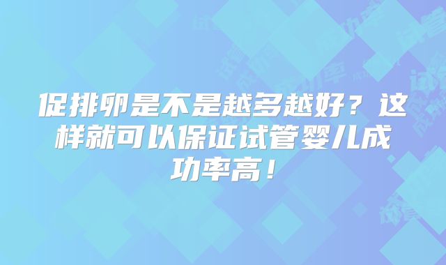 促排卵是不是越多越好？这样就可以保证试管婴儿成功率高！