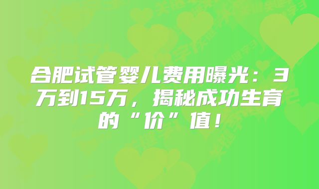 合肥试管婴儿费用曝光:3万到15万,揭秘成功生育的“价”值!