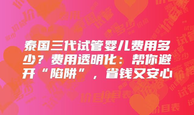 泰国三代试管婴儿费用多少？费用透明化：帮你避开“陷阱”，省钱又安心
