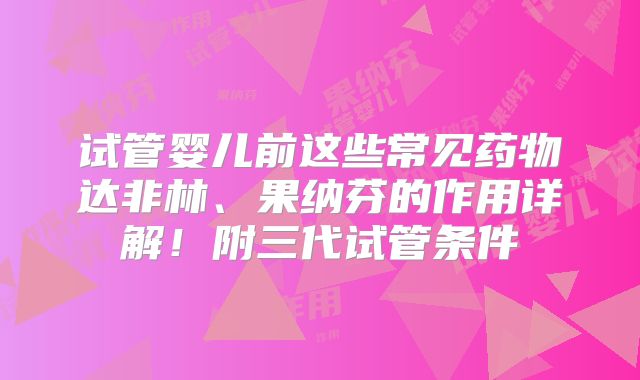 试管婴儿前这些常见药物达非林、果纳芬的作用详解！附三代试管条件