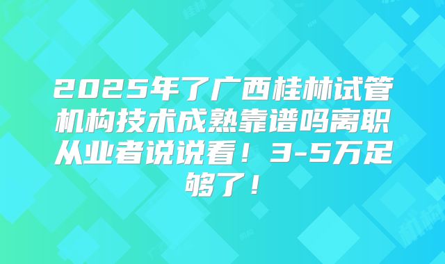 2025年了广西桂林试管机构技术成熟靠谱吗离职从业者说说看!3-5万足够了!