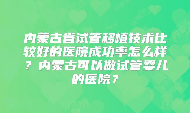 内蒙古省试管移植技术比较好的医院成功率怎么样？内蒙古可以做试管婴儿的医院？