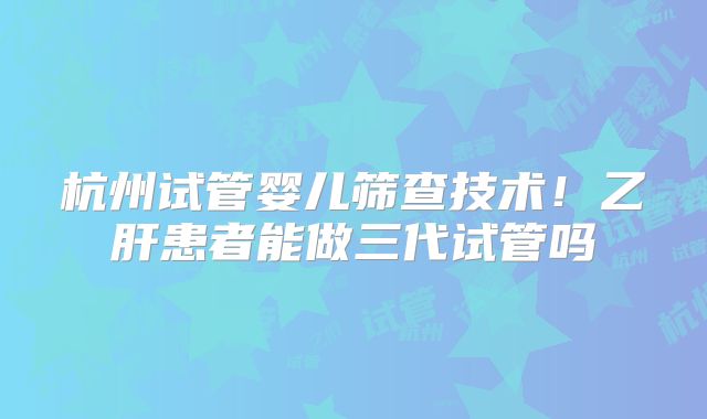 杭州试管婴儿筛查技术！乙肝患者能做三代试管吗