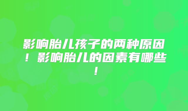 影响胎儿孩子的两种原因!影响胎儿的因素有哪些!