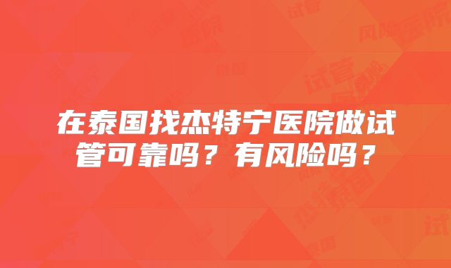在泰国找杰特宁医院做试管可靠吗？有风险吗？
