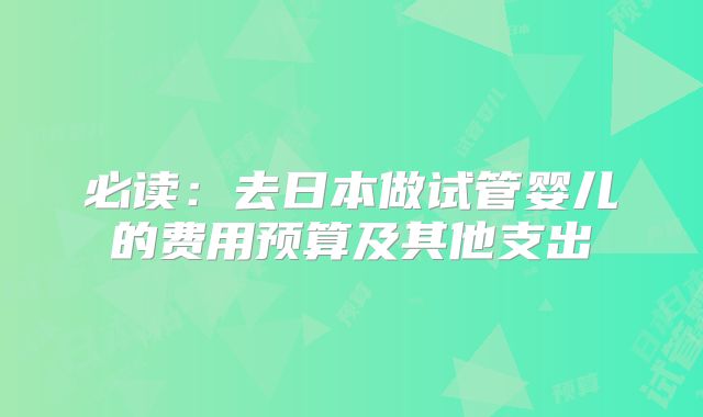 必读:去日本做试管婴儿的费用预算及其他支出