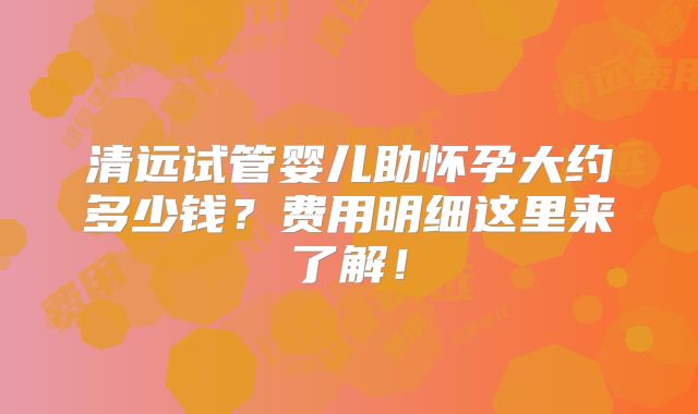 清远试管婴儿助怀孕大约多少钱？费用明细这里来了解！