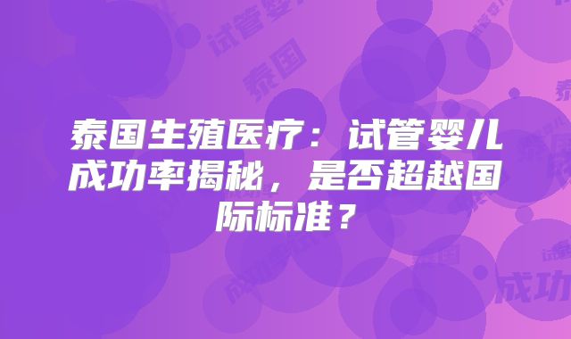 泰国生殖医疗：试管婴儿成功率揭秘，是否超越国际标准？