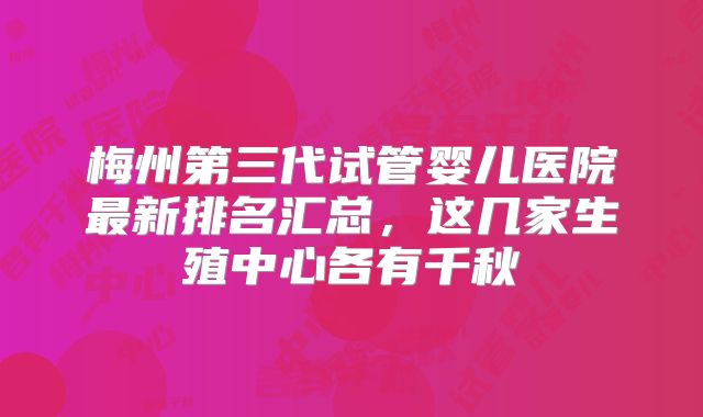 梅州第三代试管婴儿医院最新排名汇总,这几家生殖中心各有千秋