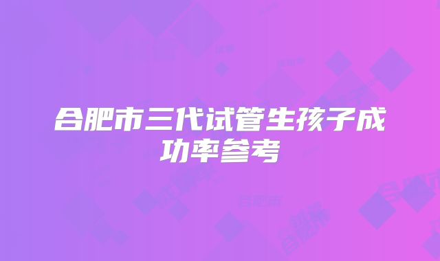 合肥市三代试管生孩子成功率参考
