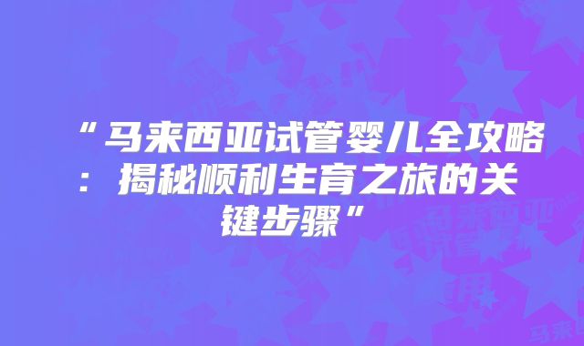 “马来西亚试管婴儿全攻略:揭秘顺利生育之旅的关键步骤”