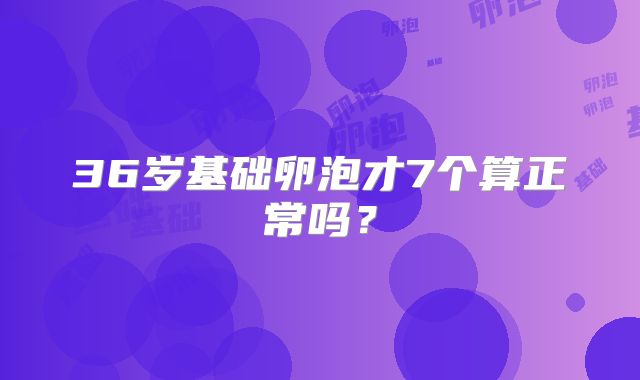 36岁基础卵泡才7个算正常吗？
