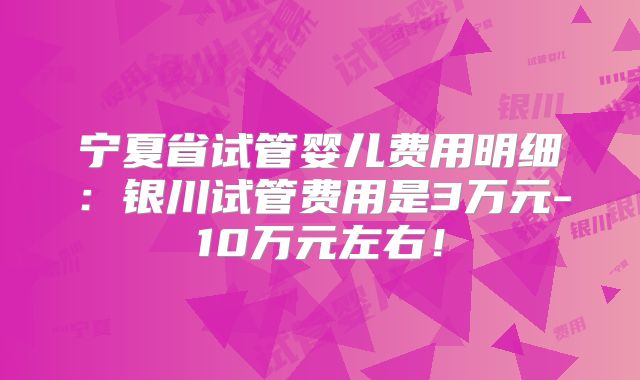 宁夏省试管婴儿费用明细：银川试管费用是3万元-10万元左右！