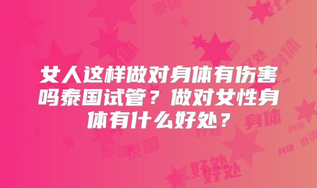 女人这样做对身体有伤害吗泰国试管？做对女性身体有什么好处？