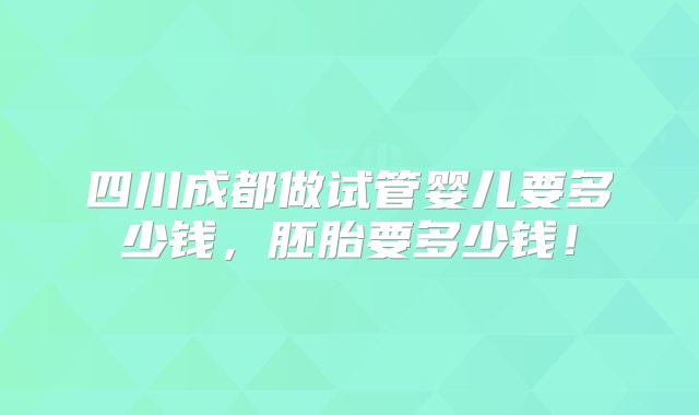 四川成都做试管婴儿要多少钱,胚胎要多少钱!