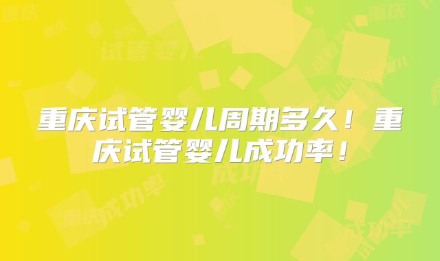 重庆试管婴儿周期多久!重庆试管婴儿成功率!