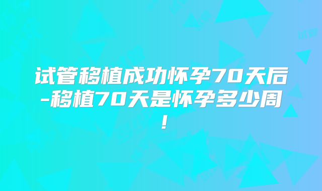 试管移植成功怀孕70天后-移植70天是怀孕多少周!