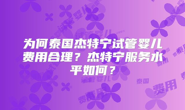 为何泰国杰特宁试管婴儿费用合理?杰特宁服务水平如何?