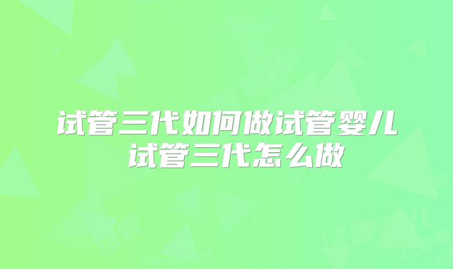 试管三代如何做试管婴儿 试管三代怎么做