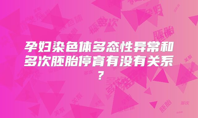 孕妇染色体多态性异常和多次胚胎停育有没有关系?