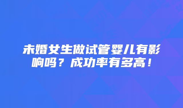 未婚女生做试管婴儿有影响吗？成功率有多高！