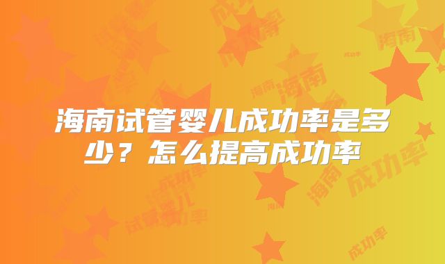 海南试管婴儿成功率是多少？怎么提高成功率