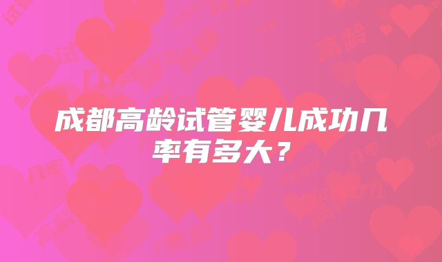 成都高龄试管婴儿成功几率有多大?