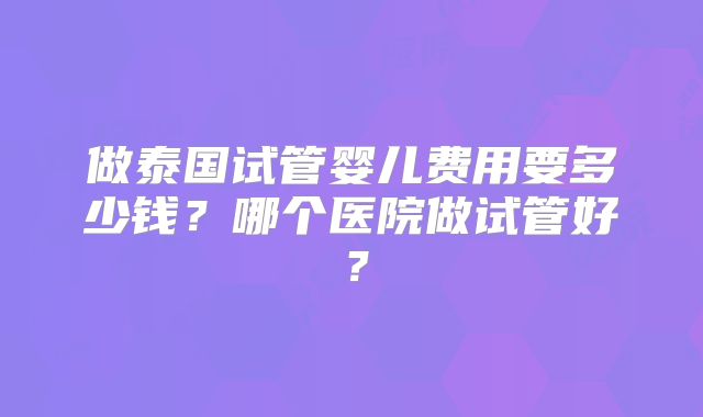 做泰国试管婴儿费用要多少钱?哪个医院做试管好?