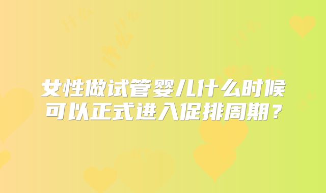 女性做试管婴儿什么时候可以正式进入促排周期?