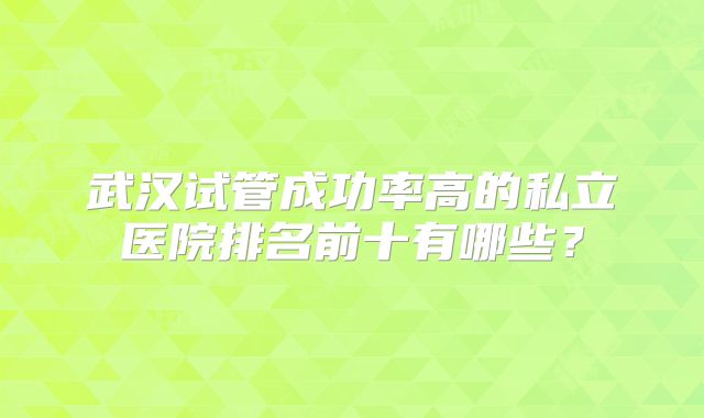 武汉试管成功率高的私立医院排名前十有哪些?