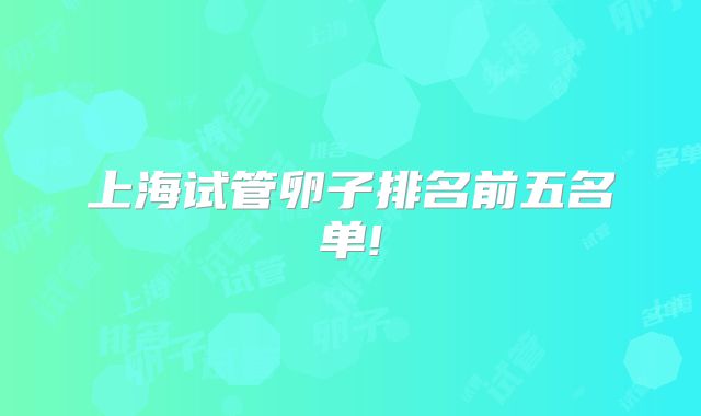 上海试管卵子排名前五名单!