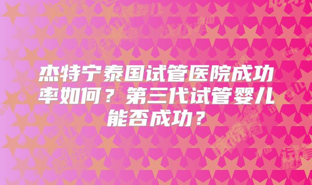 杰特宁泰国试管医院成功率如何？第三代试管婴儿能否成功？