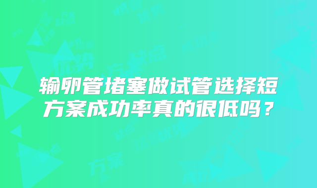 输卵管堵塞做试管选择短方案成功率真的很低吗？