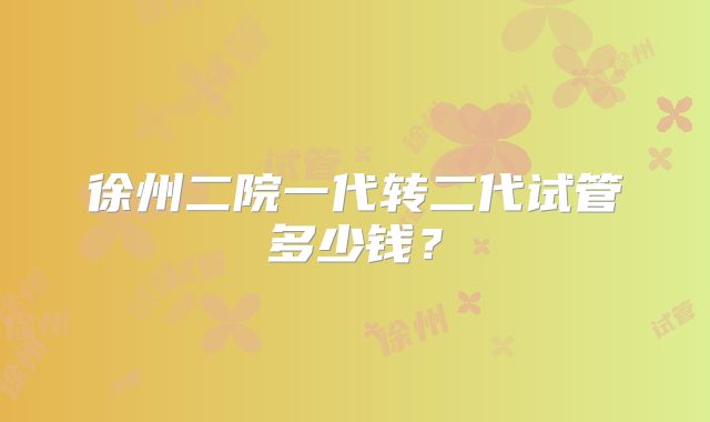 徐州二院一代转二代试管多少钱?