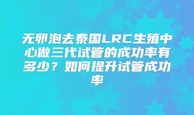 无卵泡去泰国LRC生殖中心做三代试管的成功率有多少?如何提升试管成功率