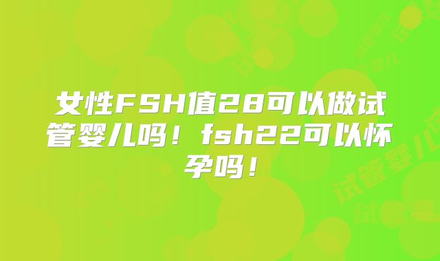 女性FSH值28可以做试管婴儿吗!fsh22可以怀孕吗!