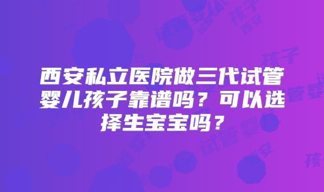 西安私立医院做三代试管婴儿孩子靠谱吗?可以选择生宝宝吗?