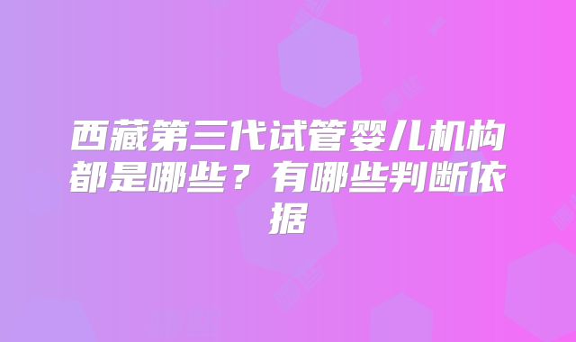 西藏第三代试管婴儿机构都是哪些？有哪些判断依据