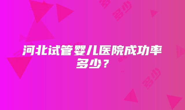 河北试管婴儿医院成功率多少？