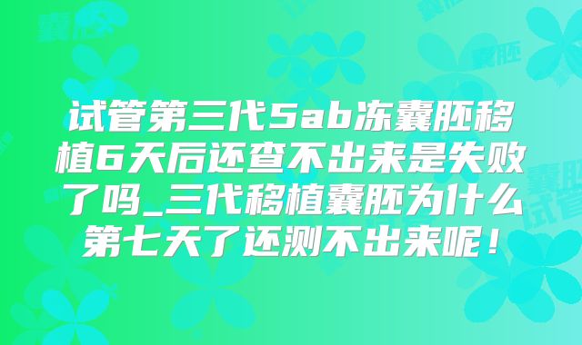 试管第三代5ab冻囊胚移植6天后还查不出来是失败了吗_三代移植囊胚为什么第七天了还测不出来呢!
