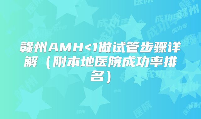 赣州AMH<1做试管步骤详解（附本地医院成功率排名）