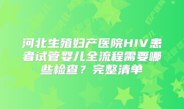 河北生殖妇产医院HIV患者试管婴儿全流程需要哪些检查？完整清单