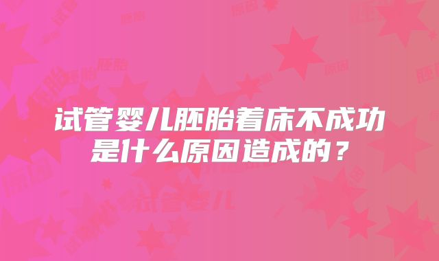 试管婴儿胚胎着床不成功是什么原因造成的？