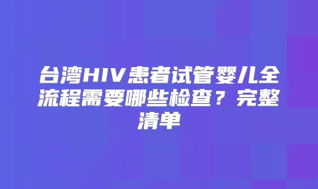 台湾HIV患者试管婴儿全流程需要哪些检查？完整清单