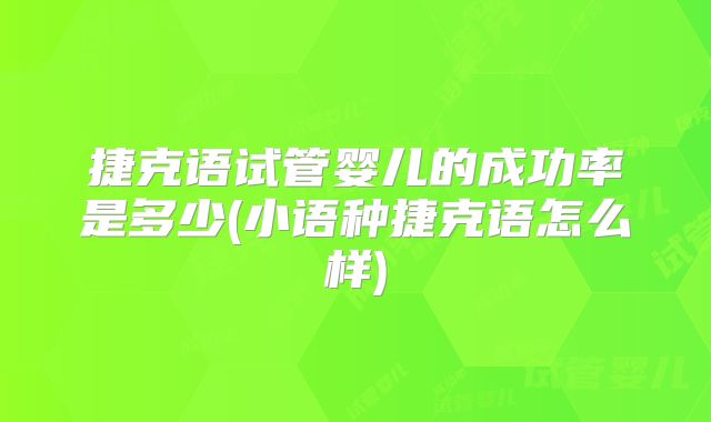 捷克语试管婴儿的成功率是多少(小语种捷克语怎么样)