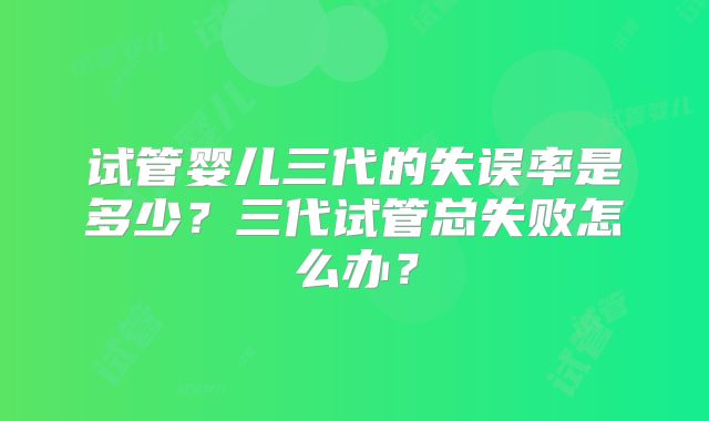 试管婴儿三代的失误率是多少?三代试管总失败怎么办?