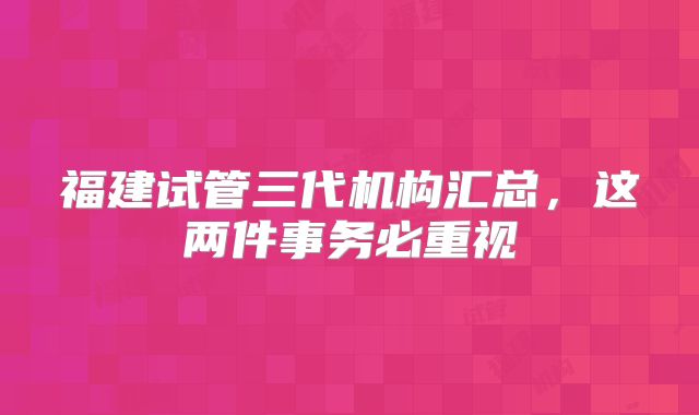 福建试管三代机构汇总,这两件事务必重视