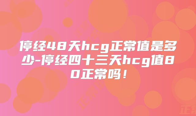 停经48天hcg正常值是多少-停经四十三天hcg值80正常吗!